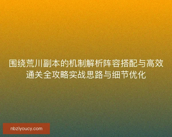围绕荒川副本的机制解析阵容搭配与高效通关全攻略实战思路与细节优化