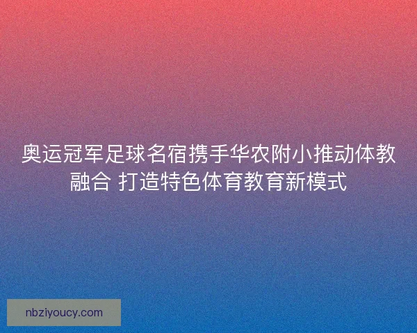 奥运冠军足球名宿携手华农附小推动体教融合 打造特色体育教育新模式