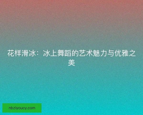 花样滑冰：冰上舞蹈的艺术魅力与优雅之美