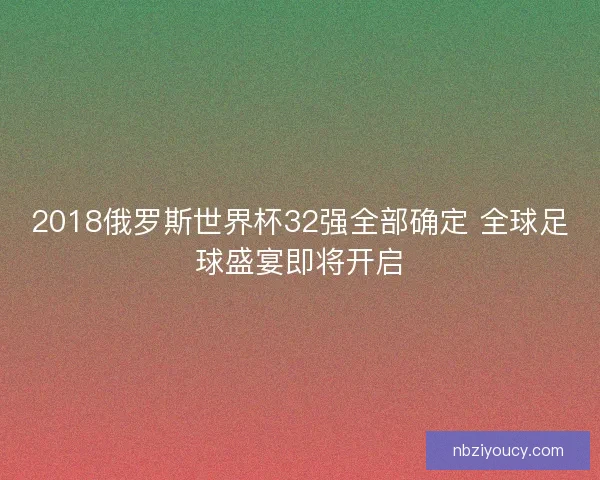 2018俄罗斯世界杯32强全部确定 全球足球盛宴即将开启