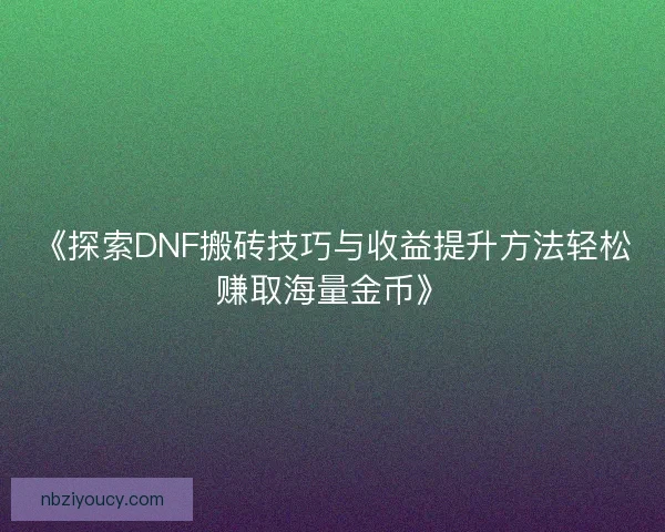 《探索DNF搬砖技巧与收益提升方法轻松赚取海量金币》