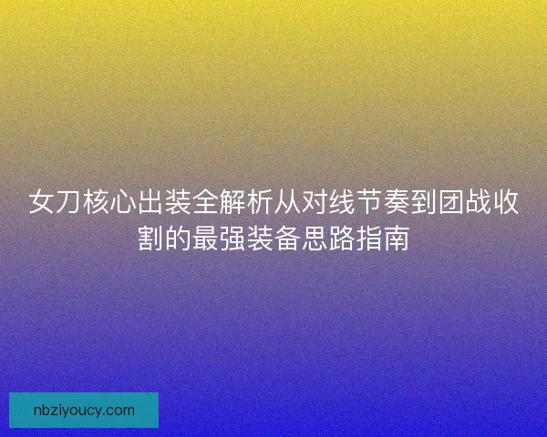 女刀核心出装全解析从对线节奏到团战收割的最强装备思路指南 女刀核心出装全解析从对线节奏到团战收割的最强装备思路指南
