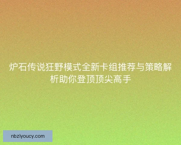 炉石传说狂野模式全新卡组推荐与策略解析助你登顶顶尖高手