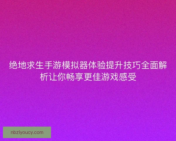 绝地求生手游模拟器体验提升技巧全面解析让你畅享更佳游戏感受 绝地求生手游模拟器体验提升技巧全面解析让你畅享更佳游戏感受