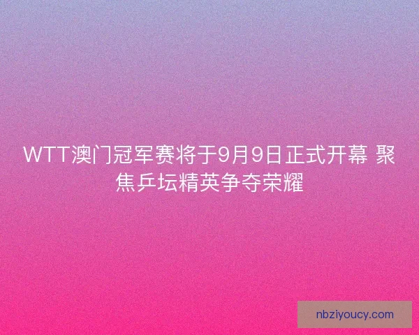 WTT澳门冠军赛将于9月9日正式开幕 聚焦乒坛精英争夺荣耀