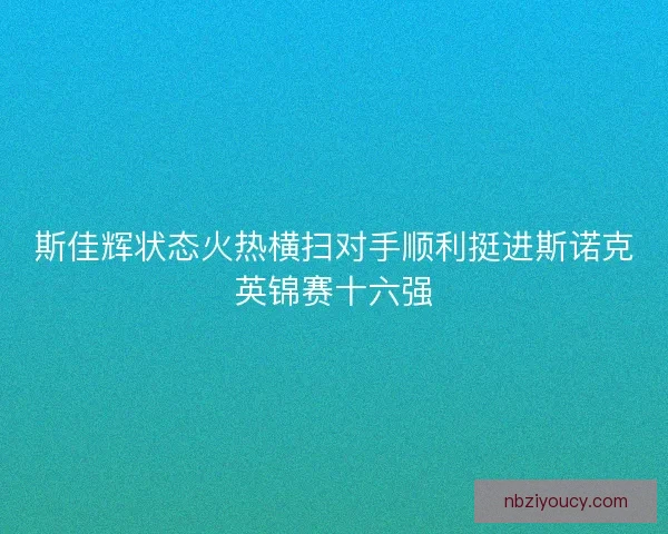 斯佳辉状态火热横扫对手顺利挺进斯诺克英锦赛十六强