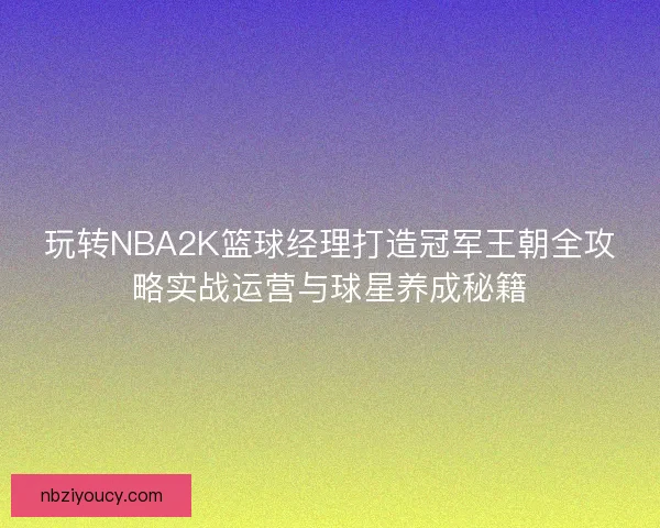 玩转NBA2K篮球经理打造冠军王朝全攻略实战运营与球星养成秘籍