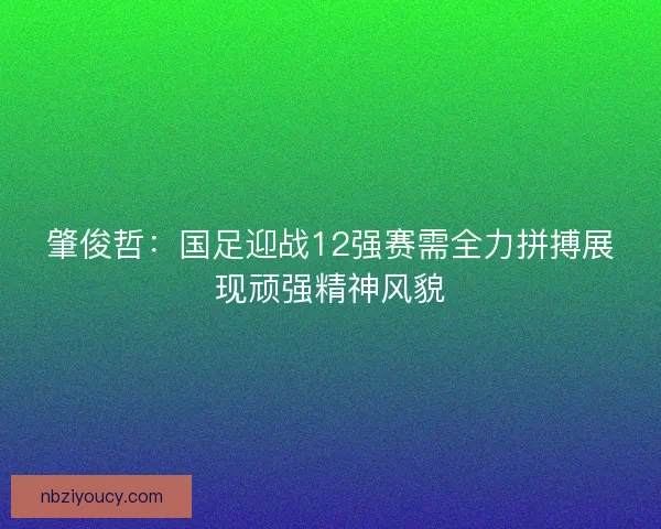 肇俊哲:国足迎战12强赛需全力拼搏展现顽强精神风貌 肇俊哲:国足迎战12强赛需全力拼搏展现顽强精神风貌