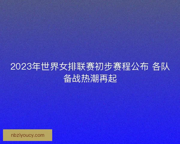 2023年世界女排联赛初步赛程公布 各队备战热潮再起