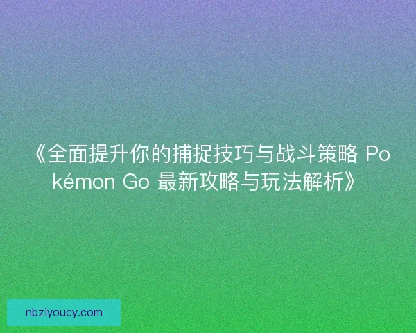 《全面提升你的捕捉技巧与战斗策略 Pokémon Go 最新攻略与玩法解析》