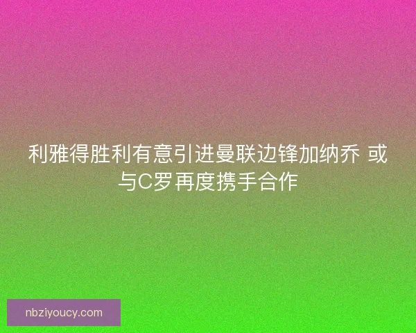 利雅得胜利有意引进曼联边锋加纳乔 或与C罗再度携手合作