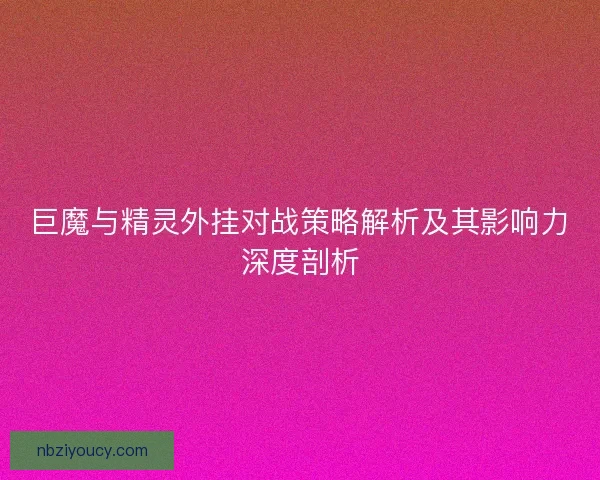 巨魔与精灵外挂对战策略解析及其影响力深度剖析