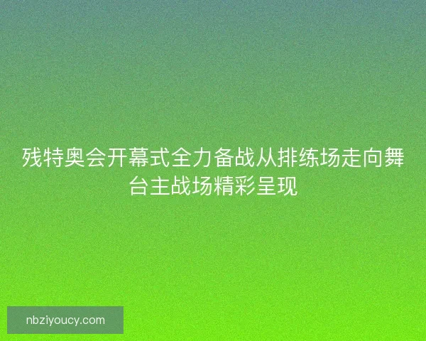 残特奥会开幕式全力备战从排练场走向舞台主战场精彩呈现