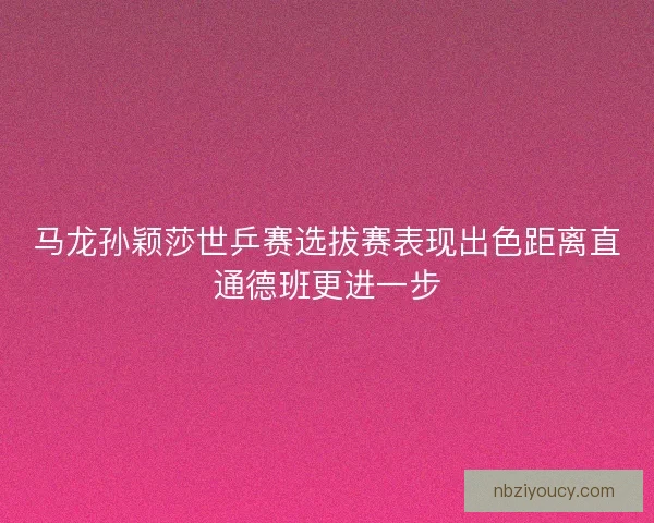 马龙孙颖莎世乒赛选拔赛表现出色距离直通德班更进一步 马龙孙颖莎世乒赛选拔赛表现出色距离直通德班更进一步