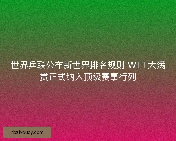 世界乒联公布新世界排名规则 WTT大满贯正式纳入顶级赛事行列 世界乒联公布新世界排名规则 WTT大满贯正式纳入顶级赛事行列