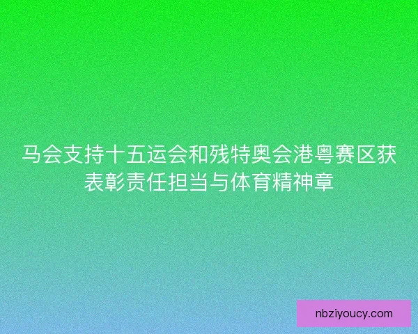马会支持十五运会和残特奥会港粤赛区获表彰责任担当与体育精神章 马会支持十五运会和残特奥会港粤赛区获表彰责任担当与体育精神章