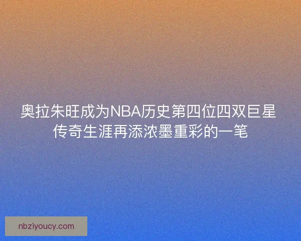 奥拉朱旺成为NBA历史第四位四双巨星 传奇生涯再添浓墨重彩的一笔