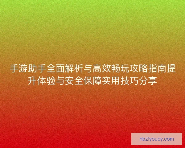手游助手全面解析与高效畅玩攻略指南提升体验与安全保障实用技巧分享