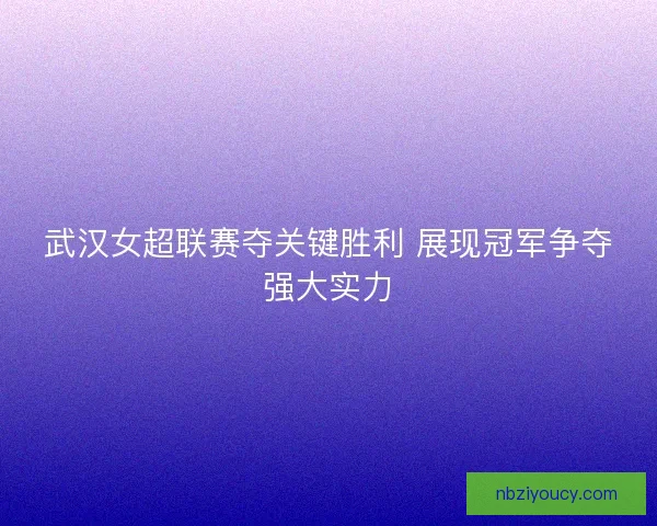 武汉女超联赛夺关键胜利 展现冠军争夺强大实力