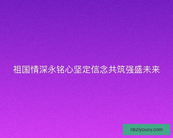 祖国情深永铭心坚定信念共筑强盛未来