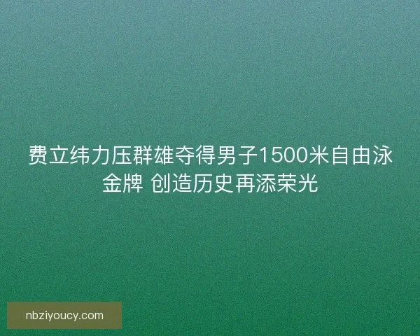 费立纬力压群雄夺得男子1500米自由泳金牌 创造历史再添荣光 费立纬力压群雄夺得男子1500米自由泳金牌 创造历史再添荣光