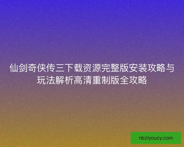 仙剑奇侠传三下载资源完整版安装攻略与玩法解析高清重制版全攻略 仙剑奇侠传三下载资源完整版安装攻略与玩法解析高清重制版全攻略