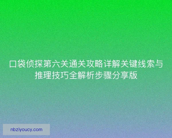口袋侦探第六关通关攻略详解关键线索与推理技巧全解析步骤分享版