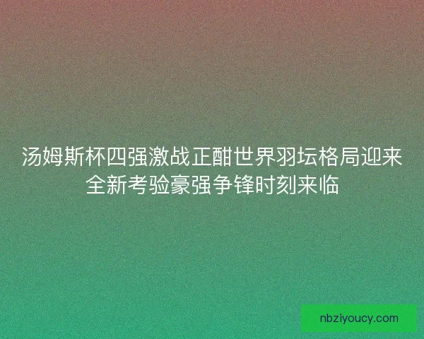 汤姆斯杯四强激战正酣世界羽坛格局迎来全新考验豪强争锋时刻来临