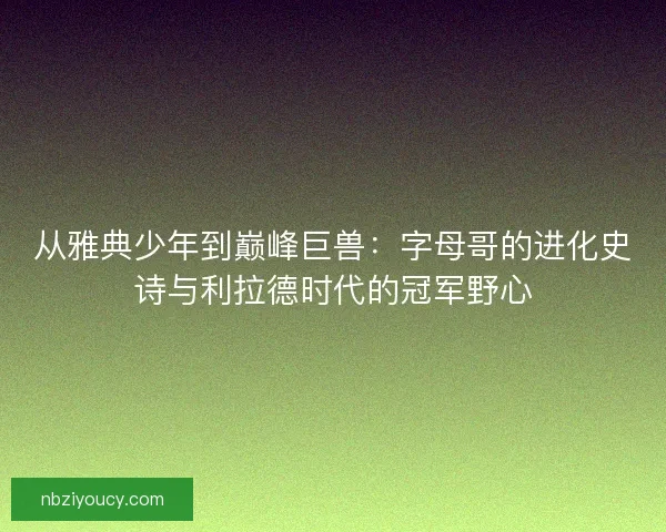 从雅典少年到巅峰巨兽：字母哥的进化史诗与利拉德时代的冠军野心