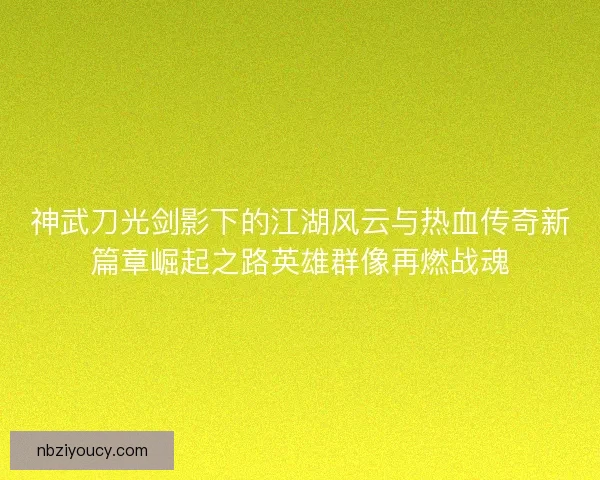 神武刀光剑影下的江湖风云与热血传奇新篇章崛起之路英雄群像再燃战魂