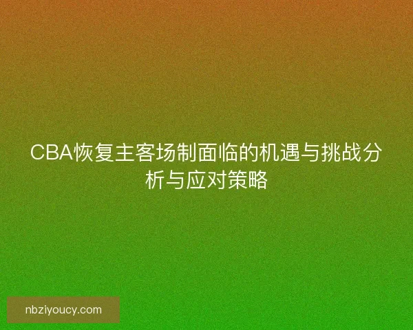 CBA恢复主客场制面临的机遇与挑战分析与应对策略 CBA恢复主客场制面临的机遇与挑战分析与应对策略