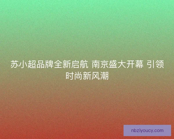 苏小超品牌全新启航 南京盛大开幕 引领时尚新风潮 苏小超品牌全新启航 南京盛大开幕 引领时尚新风潮