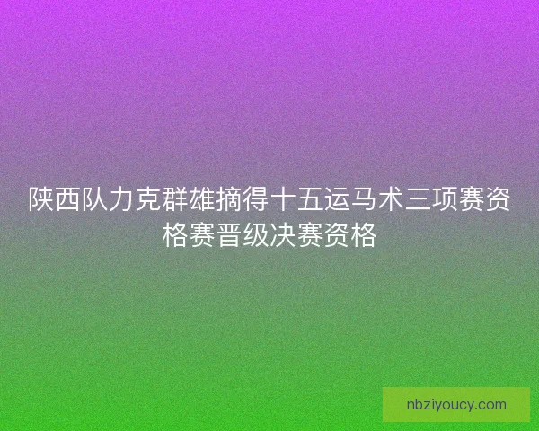 陕西队力克群雄摘得十五运马术三项赛资格赛晋级决赛资格 陕西队力克群雄摘得十五运马术三项赛资格赛晋级决赛资格