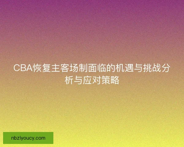 CBA恢复主客场制面临的机遇与挑战分析与应对策略 CBA恢复主客场制面临的机遇与挑战分析与应对策略
