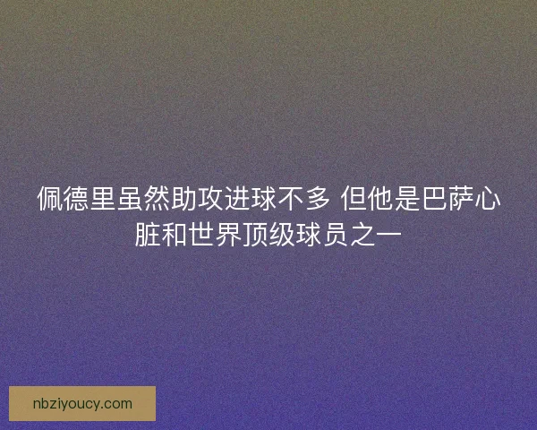 佩德里虽然助攻进球不多 但他是巴萨心脏和世界顶级球员之一